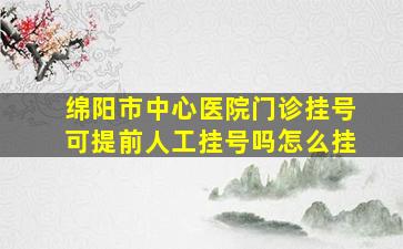 绵阳市中心医院门诊挂号可提前人工挂号吗怎么挂