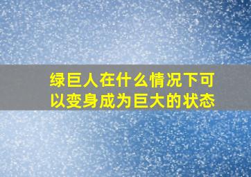 绿巨人在什么情况下可以变身成为巨大的状态