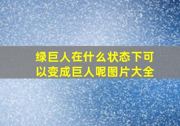 绿巨人在什么状态下可以变成巨人呢图片大全