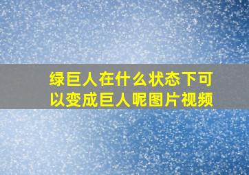 绿巨人在什么状态下可以变成巨人呢图片视频