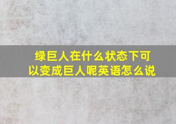 绿巨人在什么状态下可以变成巨人呢英语怎么说