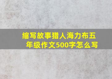 缩写故事猎人海力布五年级作文500字怎么写