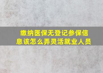 缴纳医保无登记参保信息该怎么弄灵活就业人员