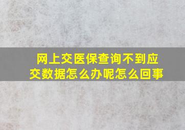 网上交医保查询不到应交数据怎么办呢怎么回事