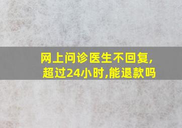 网上问诊医生不回复,超过24小时,能退款吗