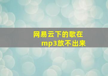 网易云下的歌在mp3放不出来