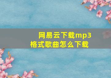 网易云下载mp3格式歌曲怎么下载