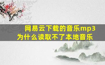 网易云下载的音乐mp3为什么读取不了本地音乐