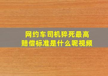 网约车司机猝死最高赔偿标准是什么呢视频