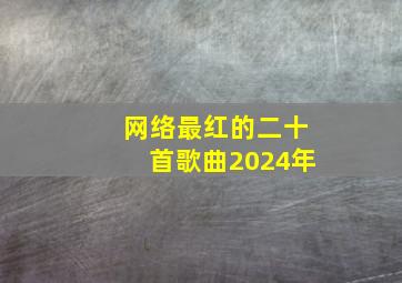 网络最红的二十首歌曲2024年