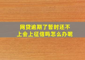 网贷逾期了暂时还不上会上征信吗怎么办呢