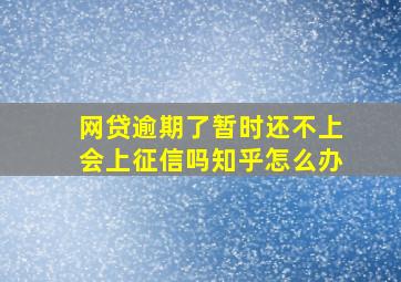 网贷逾期了暂时还不上会上征信吗知乎怎么办