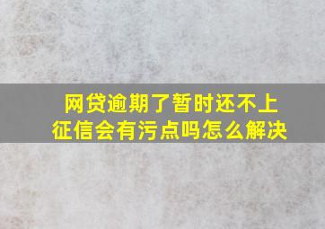 网贷逾期了暂时还不上征信会有污点吗怎么解决