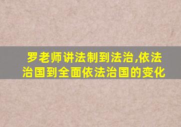 罗老师讲法制到法治,依法治国到全面依法治国的变化