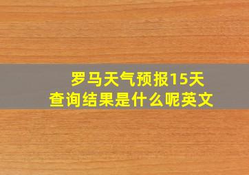 罗马天气预报15天查询结果是什么呢英文