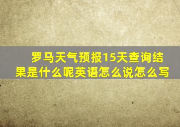 罗马天气预报15天查询结果是什么呢英语怎么说怎么写