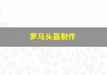 罗马头盔制作