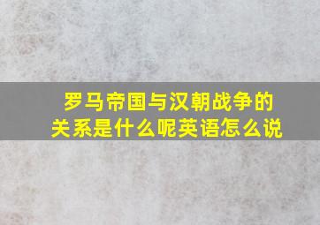 罗马帝国与汉朝战争的关系是什么呢英语怎么说