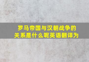 罗马帝国与汉朝战争的关系是什么呢英语翻译为