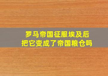 罗马帝国征服埃及后把它变成了帝国粮仓吗