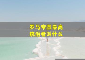 罗马帝国最高统治者叫什么