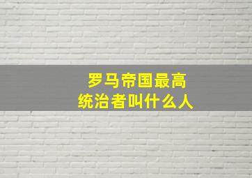 罗马帝国最高统治者叫什么人