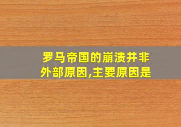 罗马帝国的崩溃并非外部原因,主要原因是