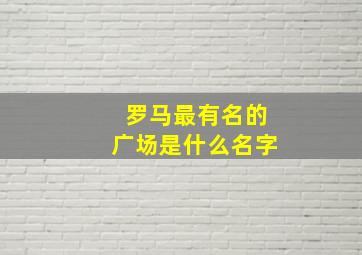 罗马最有名的广场是什么名字