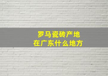 罗马瓷砖产地在广东什么地方