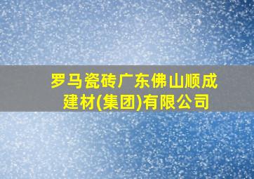 罗马瓷砖广东佛山顺成建材(集团)有限公司