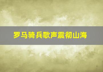 罗马骑兵歌声震彻山海