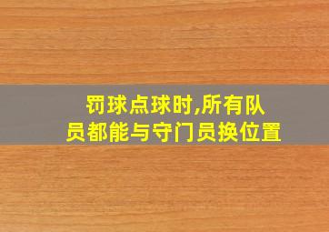 罚球点球时,所有队员都能与守门员换位置