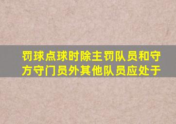 罚球点球时除主罚队员和守方守门员外其他队员应处于