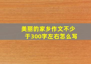 美丽的家乡作文不少于300字左右怎么写