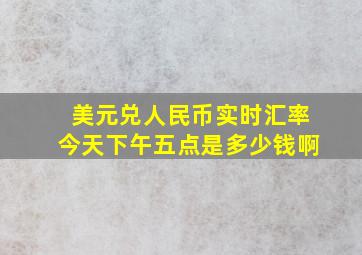 美元兑人民币实时汇率今天下午五点是多少钱啊