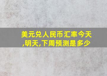 美元兑人民币汇率今天,明天,下周预测是多少