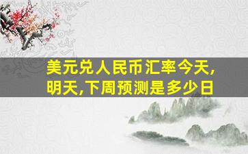 美元兑人民币汇率今天,明天,下周预测是多少日