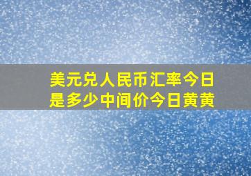 美元兑人民币汇率今日是多少中间价今日黄黄