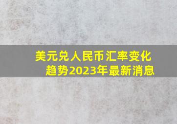 美元兑人民币汇率变化趋势2023年最新消息