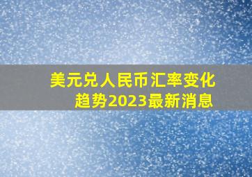 美元兑人民币汇率变化趋势2023最新消息