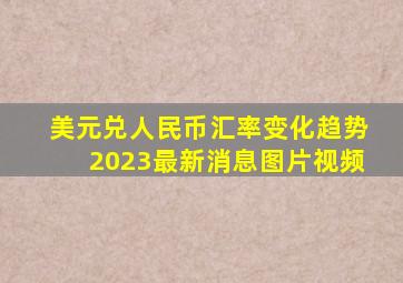 美元兑人民币汇率变化趋势2023最新消息图片视频