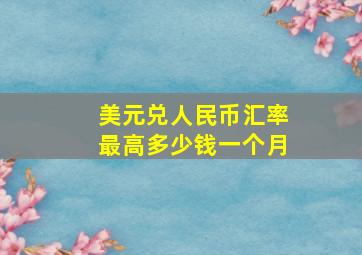 美元兑人民币汇率最高多少钱一个月