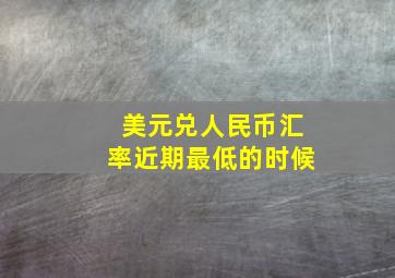 美元兑人民币汇率近期最低的时候