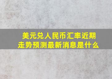 美元兑人民币汇率近期走势预测最新消息是什么