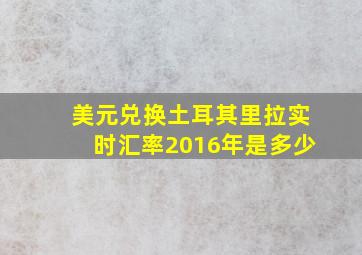 美元兑换土耳其里拉实时汇率2016年是多少