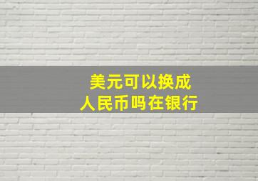 美元可以换成人民币吗在银行