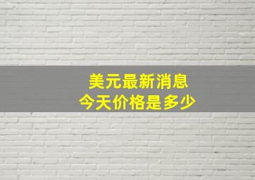 美元最新消息今天价格是多少