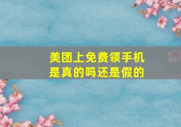 美团上免费领手机是真的吗还是假的