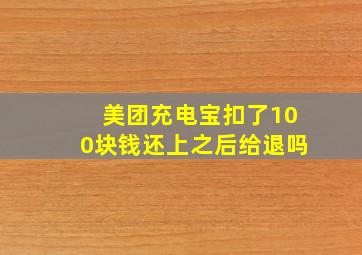 美团充电宝扣了100块钱还上之后给退吗