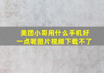 美团小哥用什么手机好一点呢图片视频下载不了